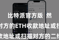 比特派官方版  然后输入对方的ETH收款地址或扫描对方的二维码